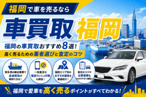 福岡の車買取おすすめ8選！高く売るための業者選びと査定のコツ